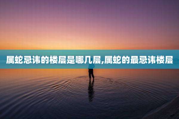 属蛇忌讳的楼层是哪几层,属蛇的最忌讳楼层