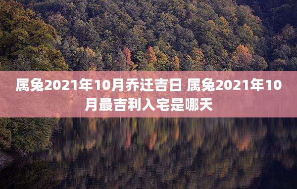 属兔2021年10月乔迁吉日 属兔2021年10月最吉利入宅是哪天