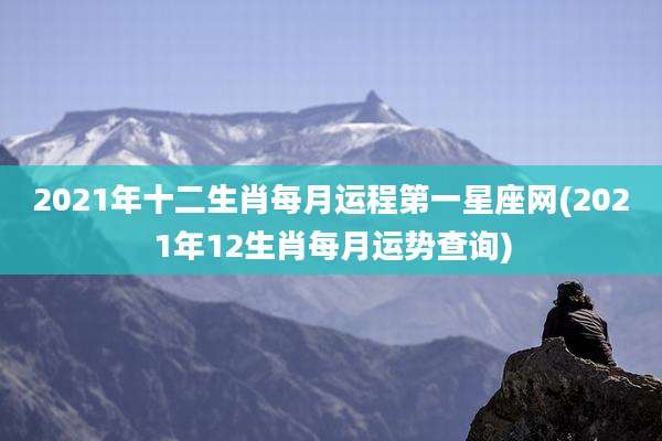 2021年十二生肖每月运程第一星座网(2021年12生肖每月运势查询)