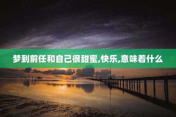 梦到前任和自己很甜蜜,快乐,意味着什么
