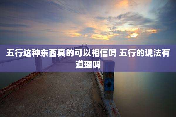 五行这种东西真的可以相信吗 五行的说法有道理吗