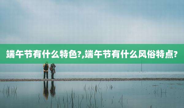 端午节有什么特色?,端午节有什么风俗特点?