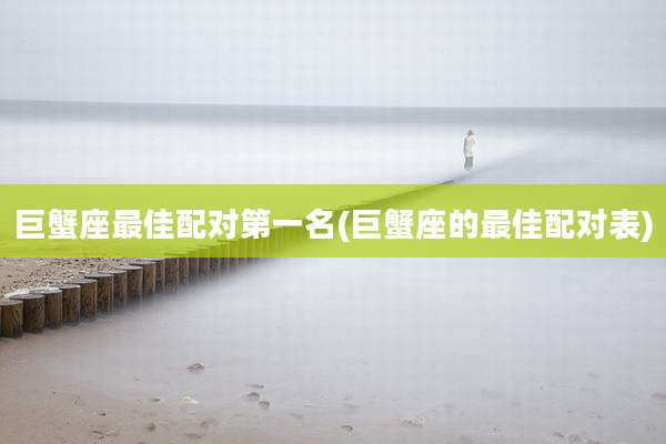 巨蟹座最佳配对第一名(巨蟹座的最佳配对表)
