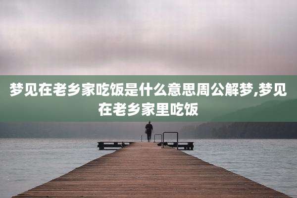 梦见在老乡家吃饭是什么意思周公解梦,梦见在老乡家里吃饭