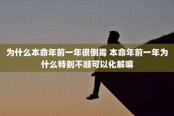 为什么本命年前一年很倒霉 本命年前一年为什么特别不顺可以化解嘛