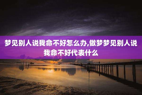 梦见别人说我命不好怎么办,做梦梦见别人说我命不好代表什么