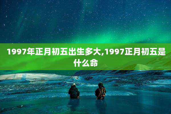 1997年正月初五出生多大,1997正月初五是什么命