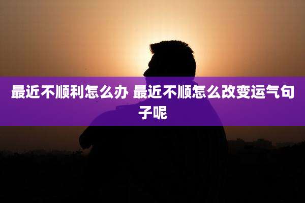 最近不顺利怎么办 最近不顺怎么改变运气句子呢