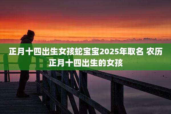 正月十四出生女孩蛇宝宝2025年取名 农历正月十四出生的女孩