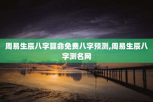 周易生辰八字算命免费八字预测,周易生辰八字测名网