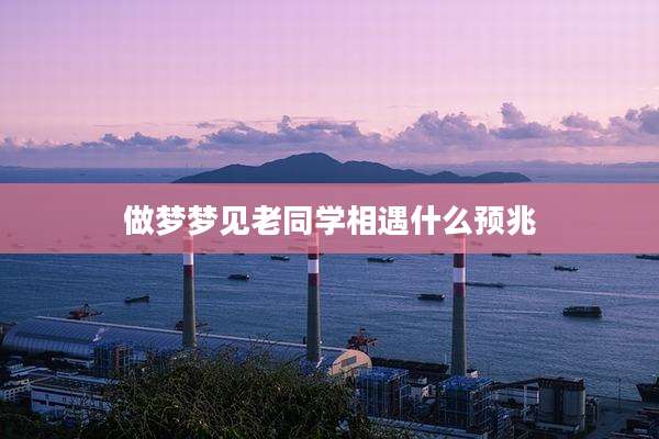 做梦梦见老同学相遇什么预兆