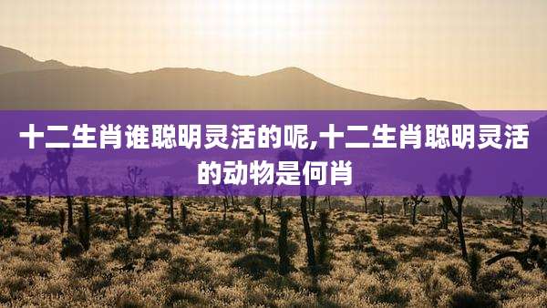 十二生肖谁聪明灵活的呢,十二生肖聪明灵活的动物是何肖