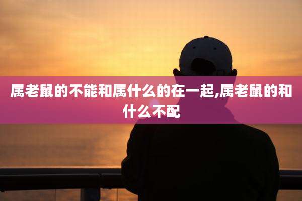 属老鼠的不能和属什么的在一起,属老鼠的和什么不配