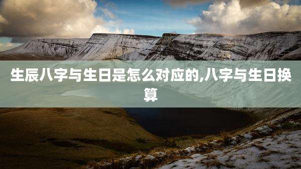 生辰八字与生日是怎么对应的,八字与生日换算