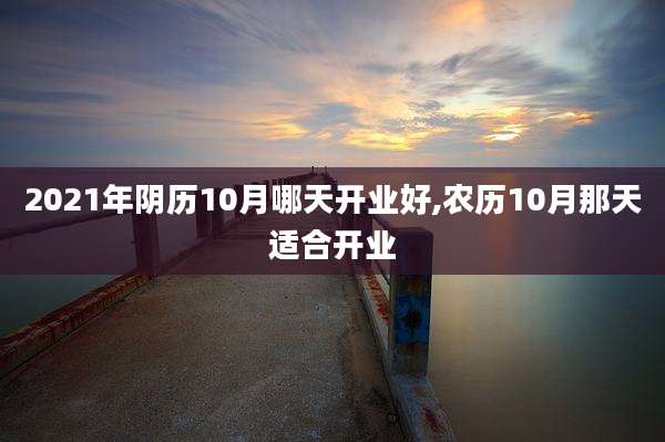 2021年阴历10月哪天开业好,农历10月那天适合开业