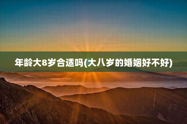 年龄大8岁合适吗(大八岁的婚姻好不好)