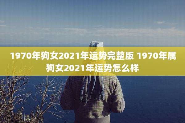 1970年狗女2021年运势完整版 1970年属狗女2021年运势怎么样