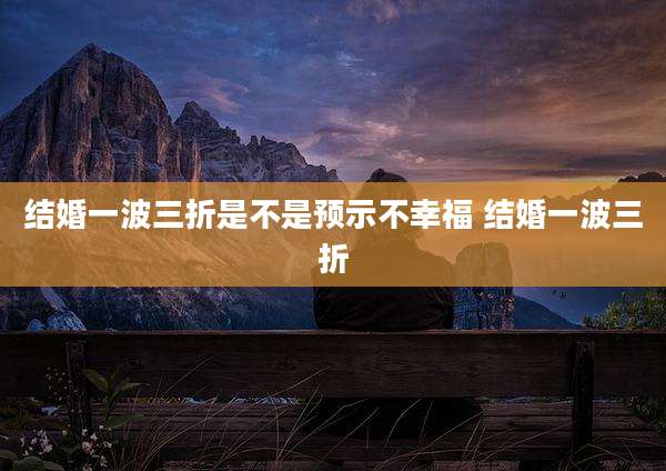 结婚一波三折是不是预示不幸福 结婚一波三折