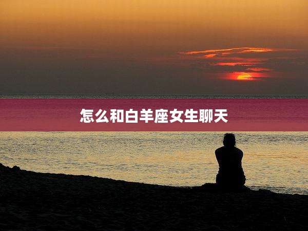 怎么和白羊座女生聊天