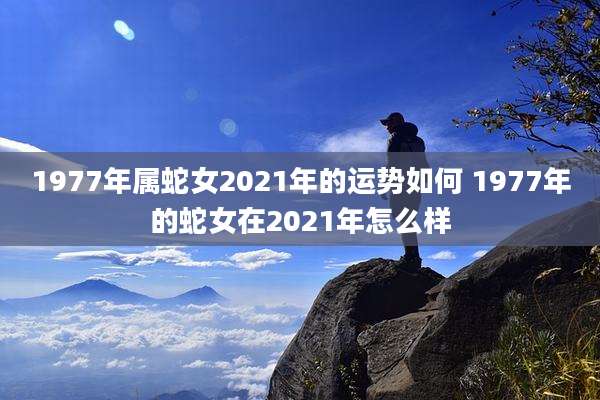 1977年属蛇女2021年的运势如何 1977年的蛇女在2021年怎么样