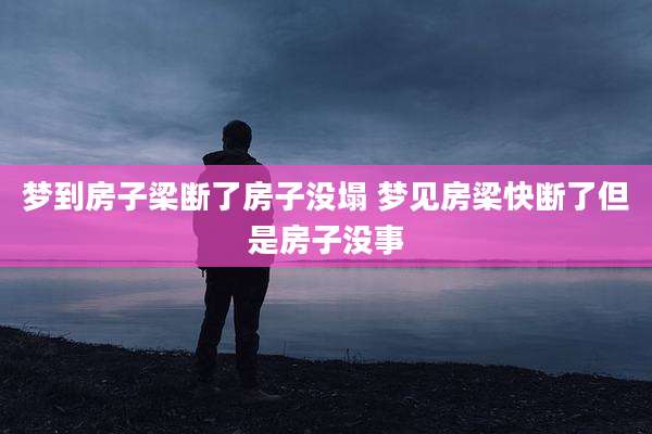梦到房子梁断了房子没塌 梦见房梁快断了但是房子没事