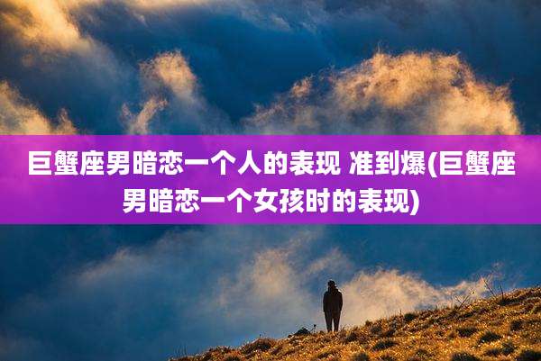 巨蟹座男暗恋一个人的表现 准到爆(巨蟹座男暗恋一个女孩时的表现)