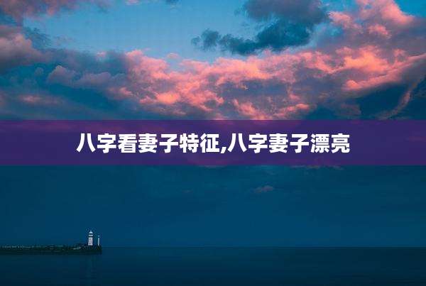 八字看妻子特征,八字妻子漂亮