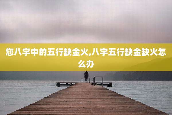您八字中的五行缺金火,八字五行缺金缺火怎么办