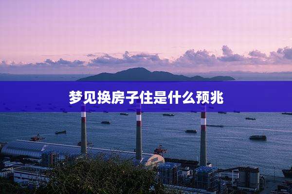 梦见换房子住是什么预兆