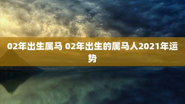 02年出生属马 02年出生的属马人2021年运势