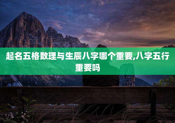起名五格数理与生辰八字哪个重要,八字五行重要吗