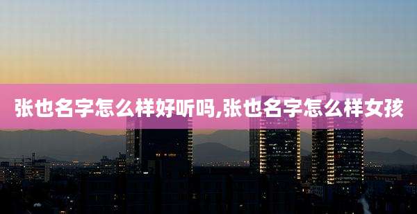 张也名字怎么样好听吗,张也名字怎么样女孩