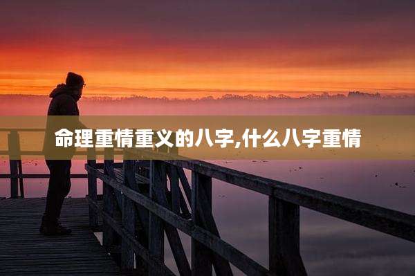 命理重情重义的八字,什么八字重情