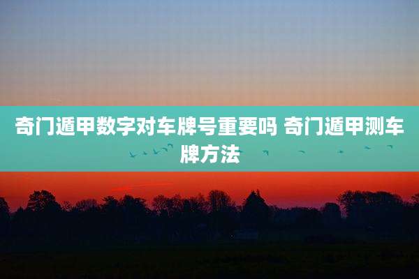 奇门遁甲数字对车牌号重要吗 奇门遁甲测车牌方法