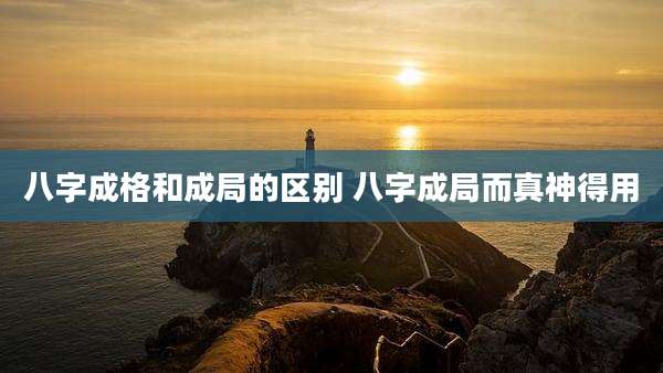 八字成格和成局的区别 八字成局而真神得用