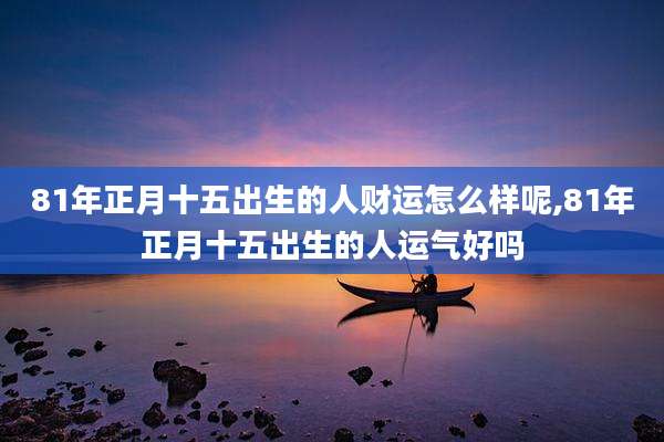 81年正月十五出生的人财运怎么样呢,81年正月十五出生的人运气好吗