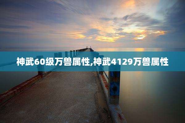 神武60级万兽属性,神武4129万兽属性