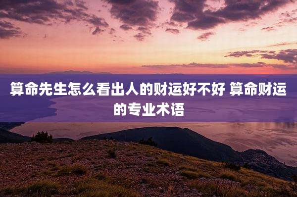 算命先生怎么看出人的财运好不好 算命财运的专业术语
