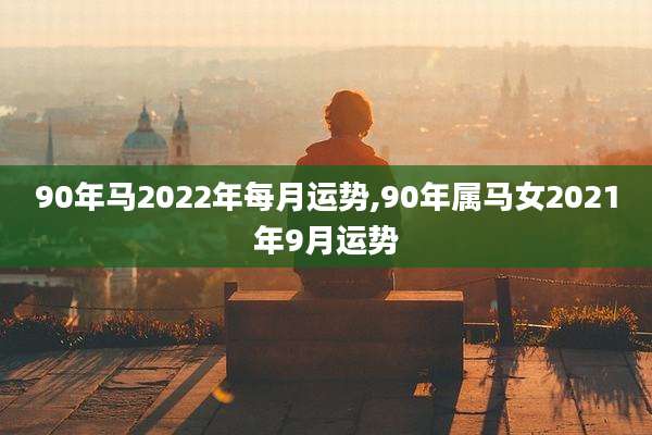 90年马2022年每月运势,90年属马女2021年9月运势