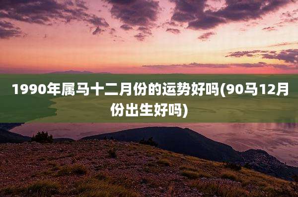 1990年属马十二月份的运势好吗(90马12月份出生好吗)