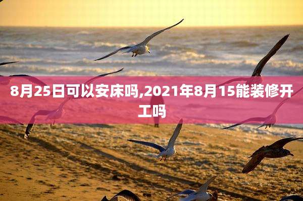 8月25日可以安床吗,2021年8月15能装修开工吗