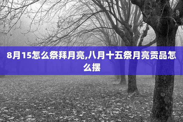 8月15怎么祭拜月亮,八月十五祭月亮贡品怎么摆