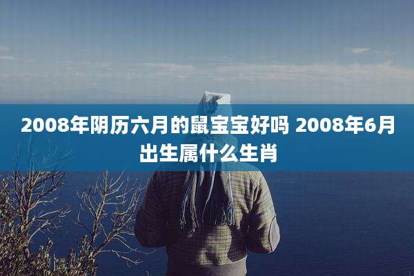 2008年阴历六月的鼠宝宝好吗 2008年6月出生属什么生肖