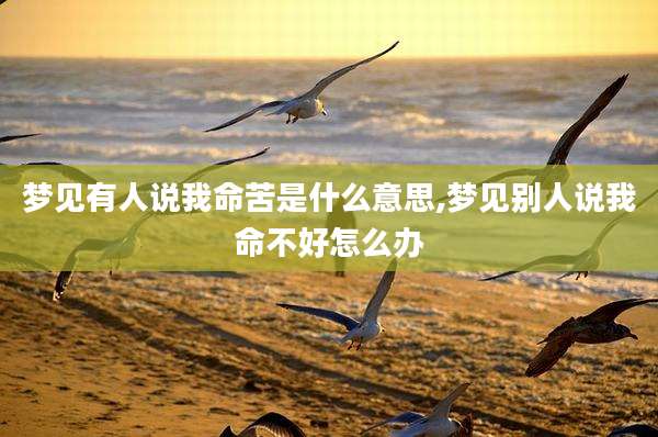 梦见有人说我命苦是什么意思,梦见别人说我命不好怎么办