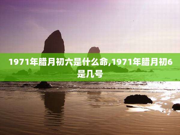 1971年腊月初六是什么命,1971年腊月初6是几号