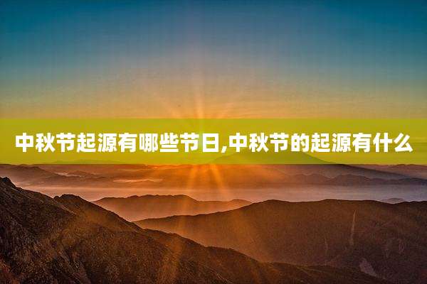 中秋节起源有哪些节日,中秋节的起源有什么