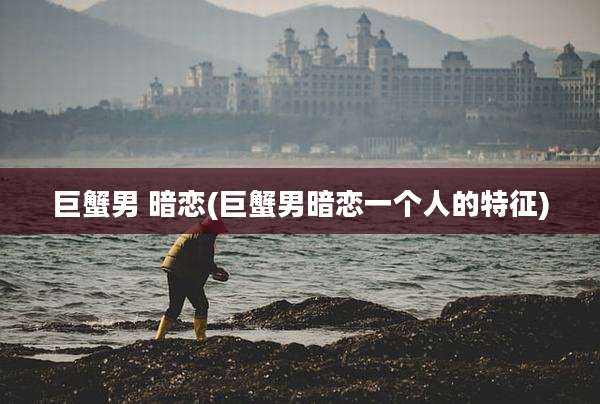 巨蟹男 暗恋(巨蟹男暗恋一个人的特征)