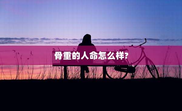 骨重的人命怎么样?