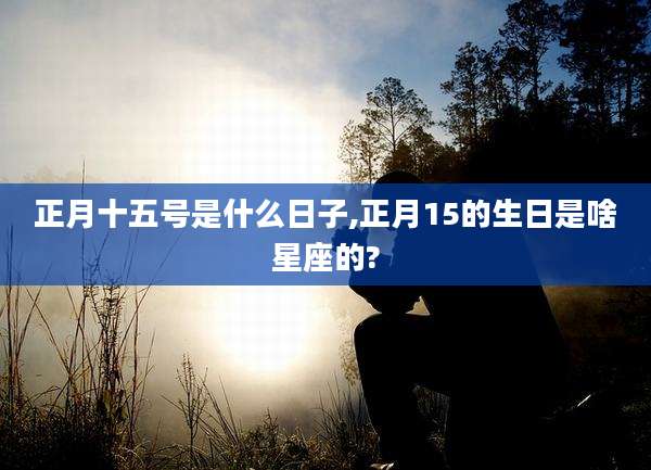 正月十五号是什么日子,正月15的生日是啥星座的?