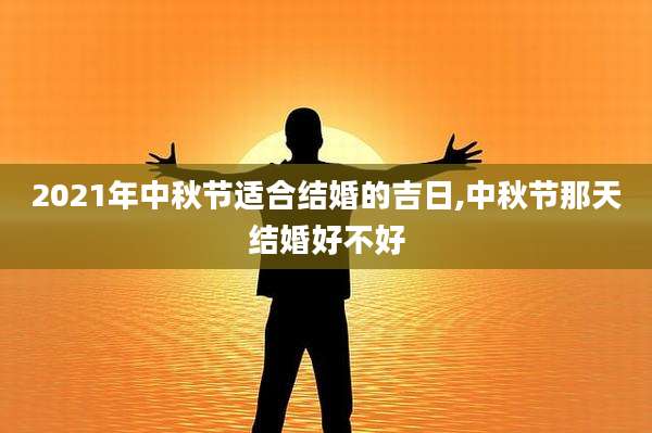 2021年中秋节适合结婚的吉日,中秋节那天结婚好不好
